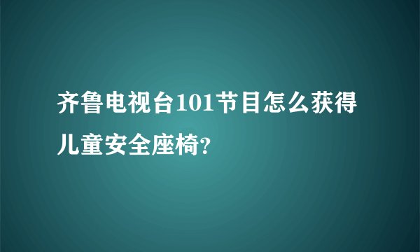 齐鲁电视台101节目怎么获得儿童安全座椅？