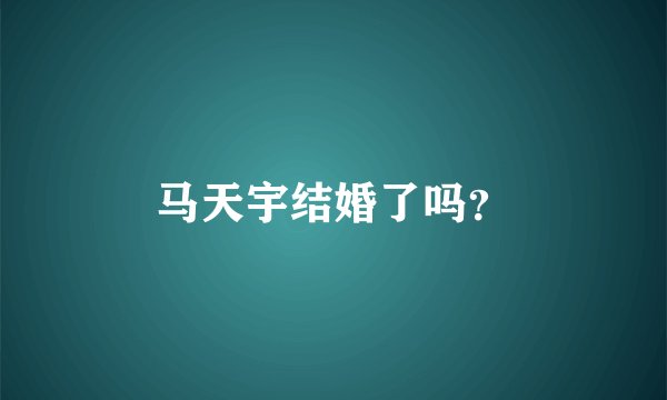 马天宇结婚了吗？