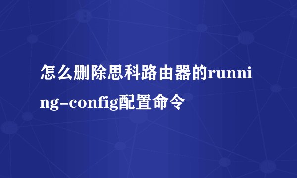 怎么删除思科路由器的running-config配置命令