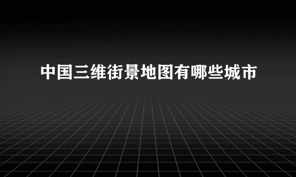 中国三维街景地图有哪些城市