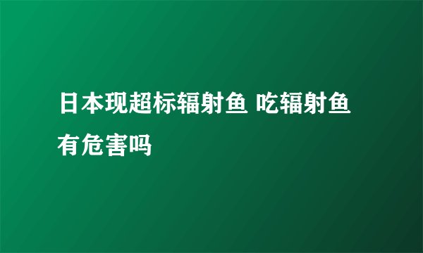 日本现超标辐射鱼 吃辐射鱼有危害吗