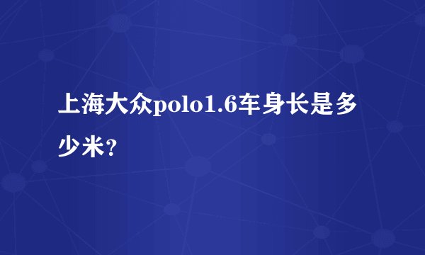 上海大众polo1.6车身长是多少米？