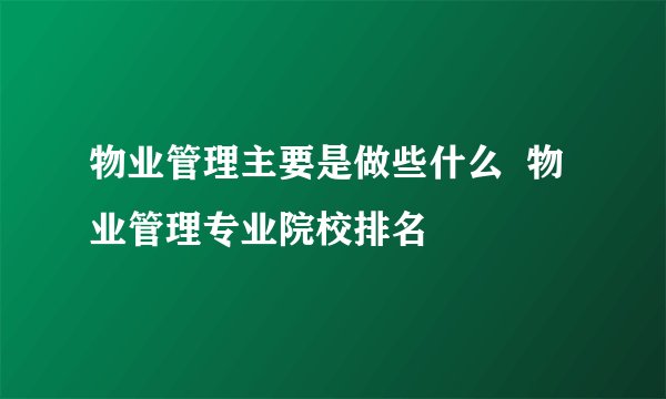 物业管理主要是做些什么  物业管理专业院校排名