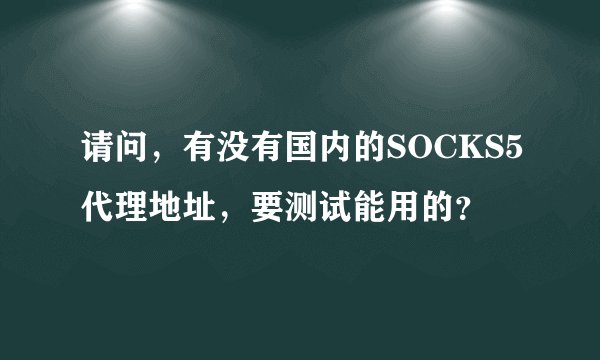 请问，有没有国内的SOCKS5代理地址，要测试能用的？