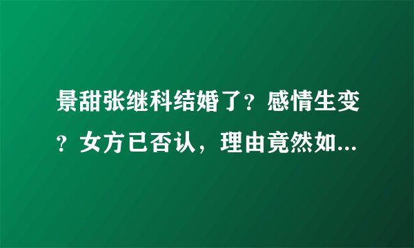 景甜张继科结婚了?感情生变?女方已否认,理由竟然如此“轻率”