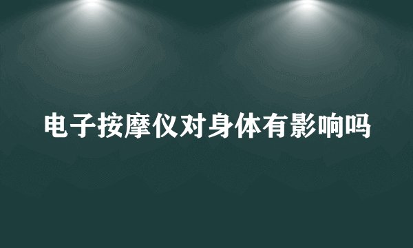 电子按摩仪对身体有影响吗