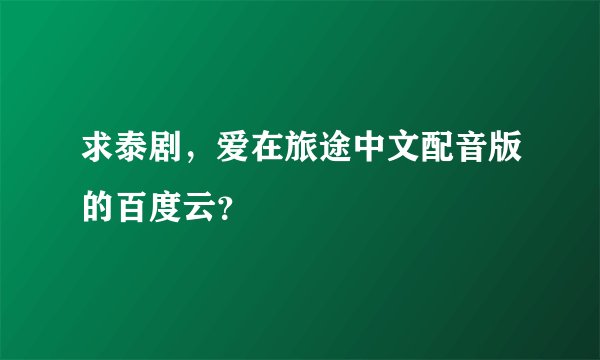 求泰剧，爱在旅途中文配音版的百度云？