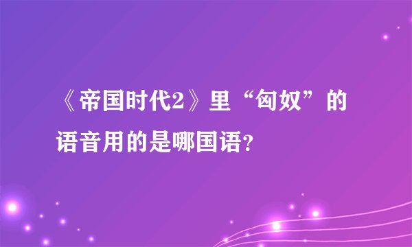 《帝国时代2》里“匈奴”的语音用的是哪国语？