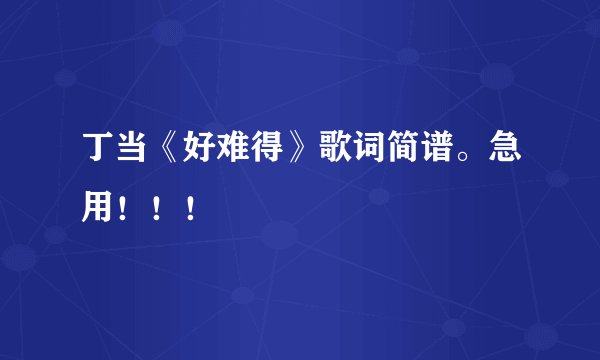 丁当《好难得》歌词简谱。急用!!!