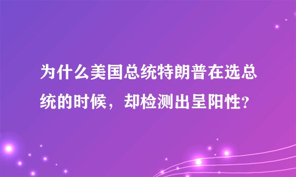 为什么美国总统特朗普在选总统的时候,却检测出呈阳性?
