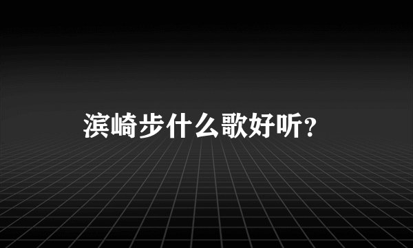 滨崎步什么歌好听?