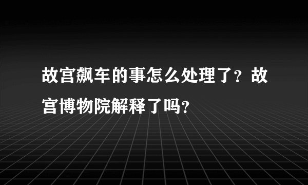 故宫飙车的事怎么处理了?故宫博物院解释了吗?