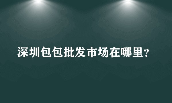 深圳包包批发市场在哪里?