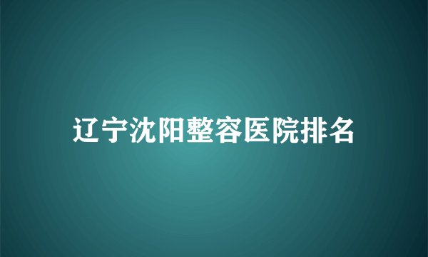 辽宁沈阳整容医院排名