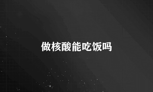 做核酸能吃饭吗