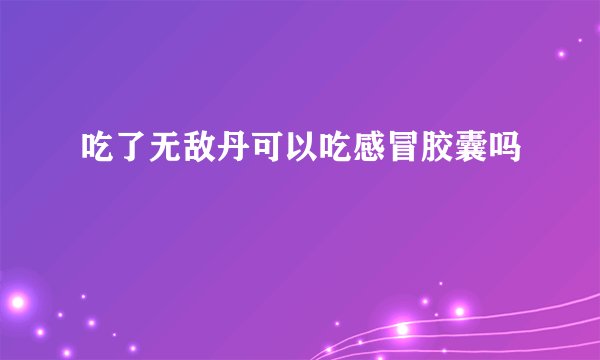 吃了无敌丹可以吃感冒胶囊吗