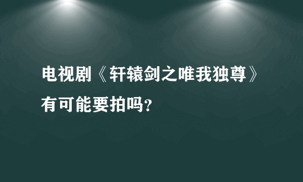 电视剧《轩辕剑之唯我独尊》有可能要拍吗？