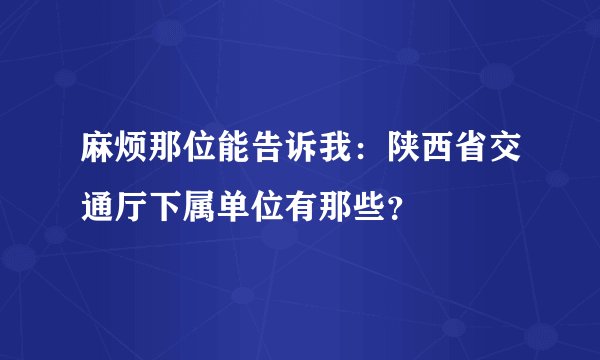 麻烦那位能告诉我:陕西省交通厅下属单位有那些?