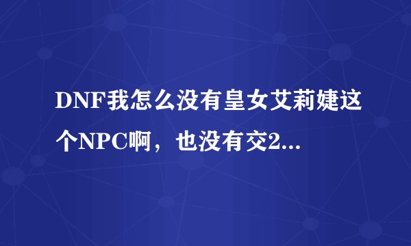 DNF我怎么没有皇女艾莉婕这个NPC啊,也没有交200个无色给她的每日任务?