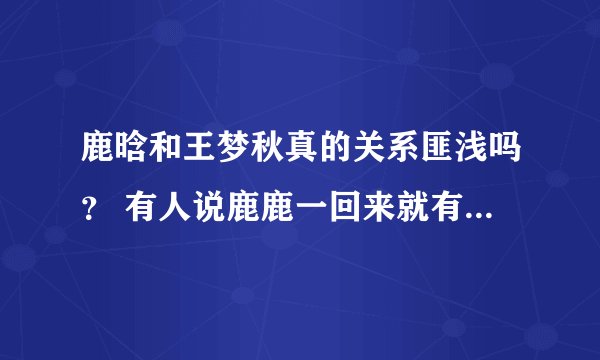 鹿晗和王梦秋真的关系匪浅吗？ 有人说鹿鹿一回来就有大把的资源，又代言了百度，是因为与百度高