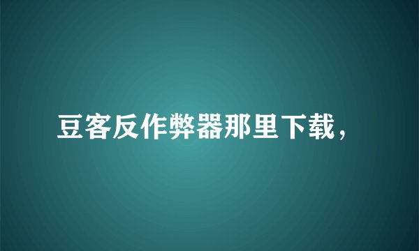 豆客反作弊器那里下载，