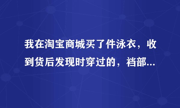 我在淘宝商城买了件泳衣，收到货后发现时穿过的，裆部有尿渍，也没有安全贴，肯定是旧的，卖家让先退货