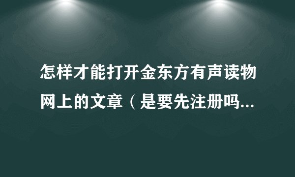 怎样才能打开金东方有声读物网上的文章(是要先注册吗) 怎么才能打开100部经典有声读物9hh?