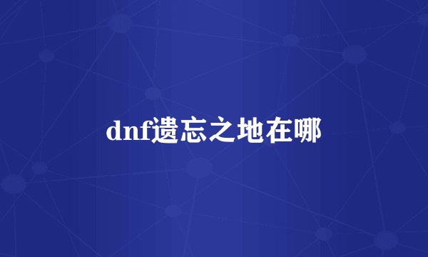 dnf遗忘之地在哪