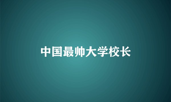 中国最帅大学校长