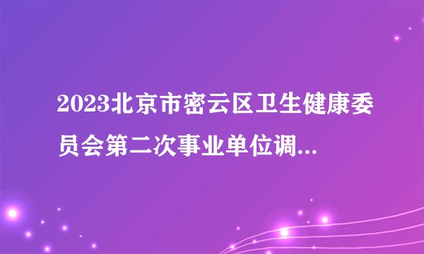 2023北京市密云区卫生健康委员会第二次事业单位调剂岗位面试工作安排通知