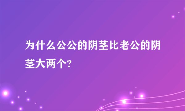 为什么公公的阴茎比老公的阴茎大两个?