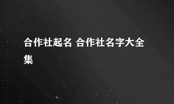 合作社起名 合作社名字大全集