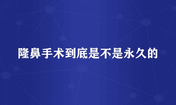 隆鼻手术到底是不是永久的