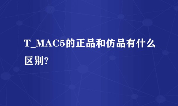 T_MAC5的正品和仿品有什么区别?