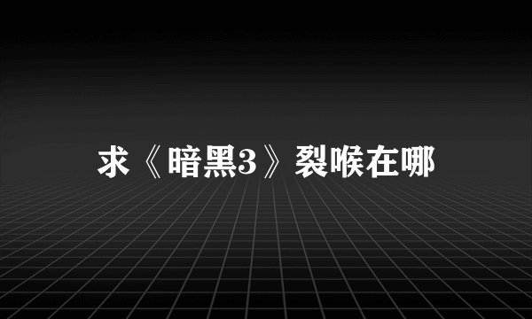 求《暗黑3》裂喉在哪