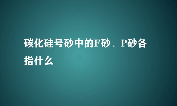 碳化硅号砂中的F砂、P砂各指什么