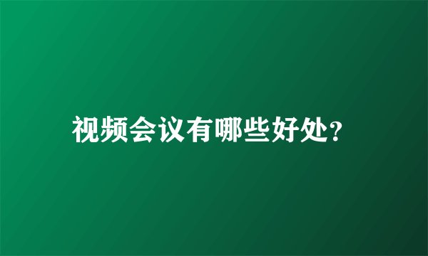 视频会议有哪些好处？