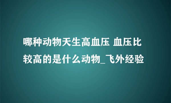 哪种动物天生高血压 血压比较高的是什么动物_飞外经验