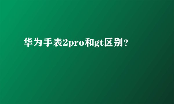 华为手表2pro和gt区别？