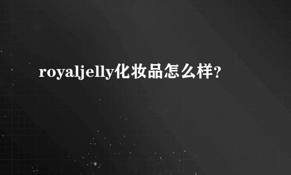royaljelly化妆品怎么样？