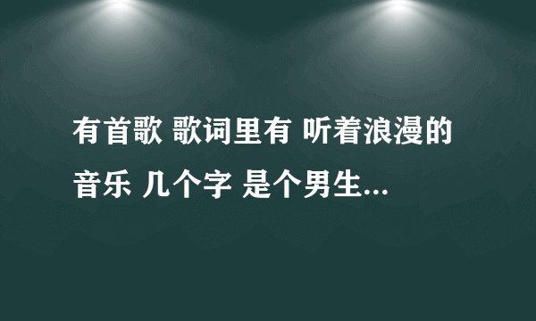 有首歌 歌词里有 听着浪漫的音乐 几个字 是个男生唱得 求歌名