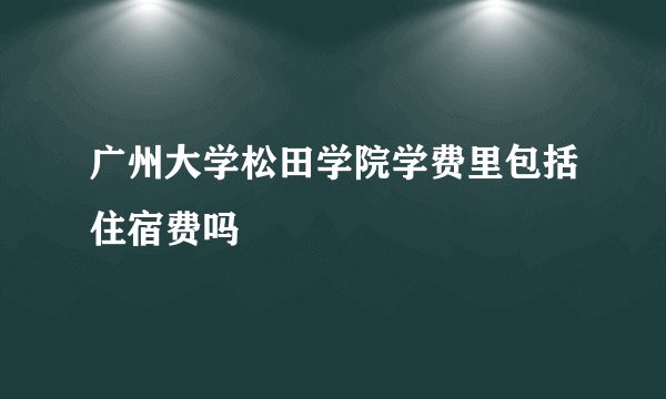 广州大学松田学院学费里包括住宿费吗