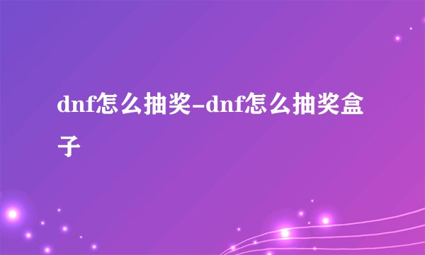 dnf怎么抽奖-dnf怎么抽奖盒子