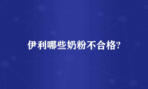 伊利哪些奶粉不合格?