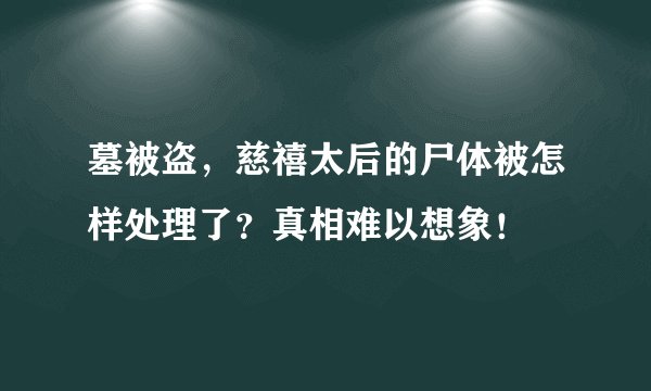 墓被盗，慈禧太后的尸体被怎样处理了？真相难以想象！