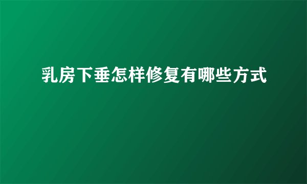 乳房下垂怎样修复有哪些方式