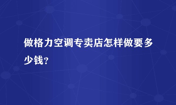 做格力空调专卖店怎样做要多少钱？