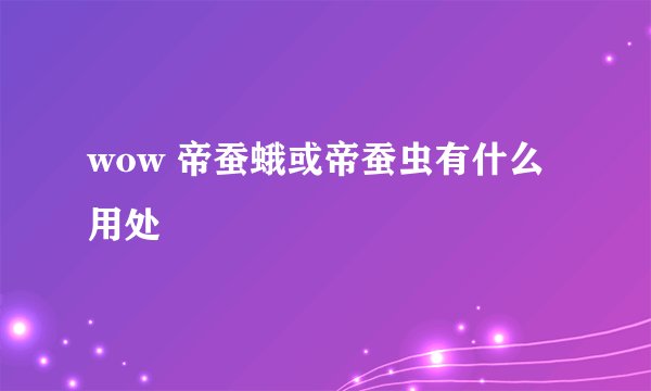 wow 帝蚕蛾或帝蚕虫有什么用处
