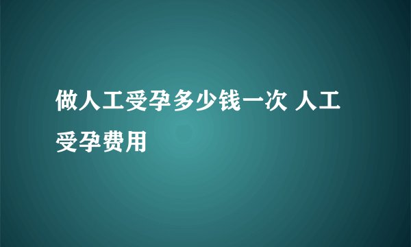 做人工受孕多少钱一次 人工受孕费用