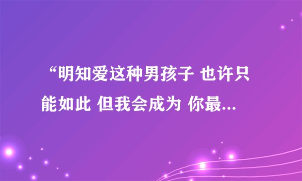 “明知爱这种男孩子 也许只能如此 但我会成为 你最牵挂的一个女子 ” 这段话是什么意思?